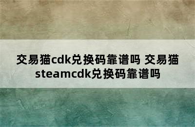 交易猫cdk兑换码靠谱吗 交易猫steamcdk兑换码靠谱吗